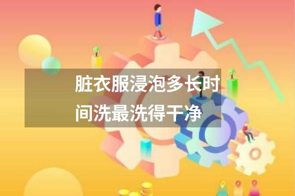 脏衣服浸泡多长时间洗最洗得干净