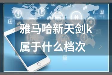 雅马哈新天剑k属于什么档次