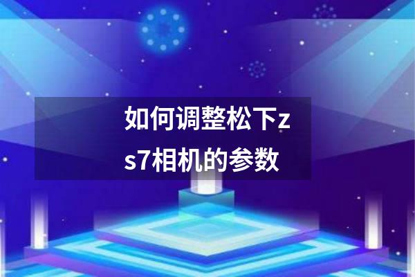 如何调整松下zs7相机的参数