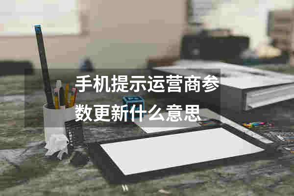 手机提示运营商参数更新什么意思