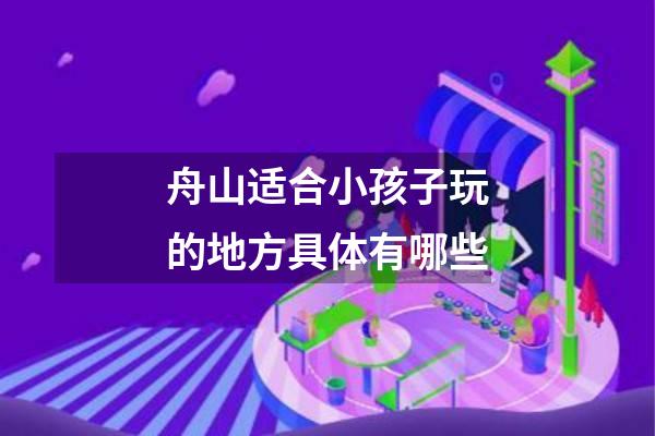 舟山适合小孩子玩的地方具体有哪些