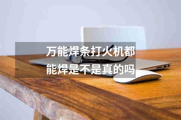 万能焊条打火机都能焊是不是真的吗