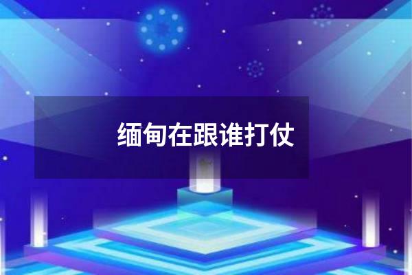 缅甸在跟谁打仗