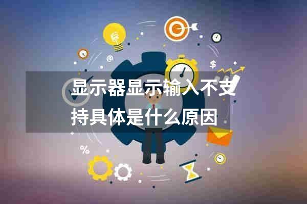 显示器显示输入不支持具体是什么原因
