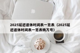 2025延迟退休时间表一览表（2025延迟退休时间表一览表杨万号）