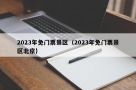 2023年免门票景区（2023年免门票景区北京）