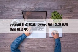 yygq是什么意思（yygq是什么意思在饭圈用语中）