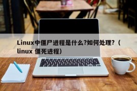 Linux中僵尸进程是什么?如何处理?（linux 僵死进程）