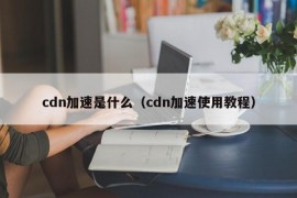 cdn加速是什么（cdn加速使用教程）